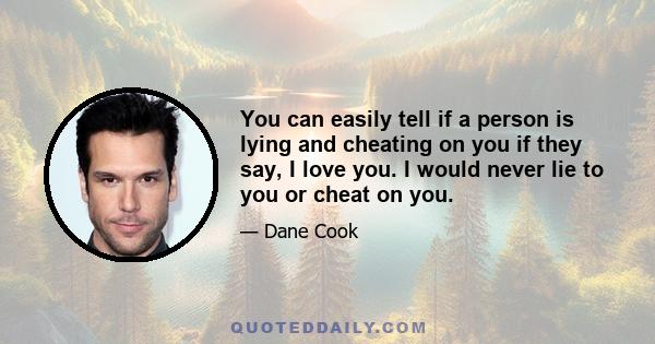 You can easily tell if a person is lying and cheating on you if they say, I love you. I would never lie to you or cheat on you.