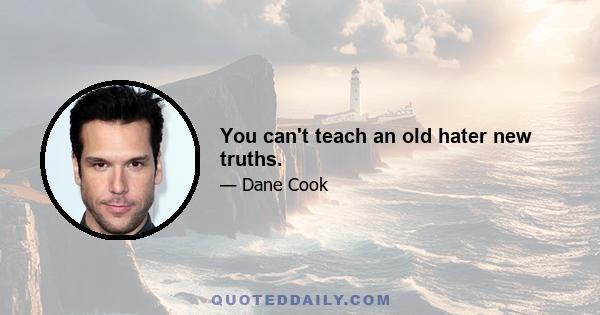 You can't teach an old hater new truths.