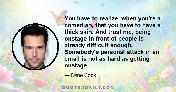 You have to realize, when you're a comedian, that you have to have a thick skin. And trust me, being onstage in front of people is already difficult enough. Somebody's personal attack in an email is not as hard as