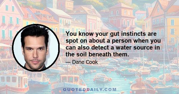 You know your gut instincts are spot on about a person when you can also detect a water source in the soil beneath them.