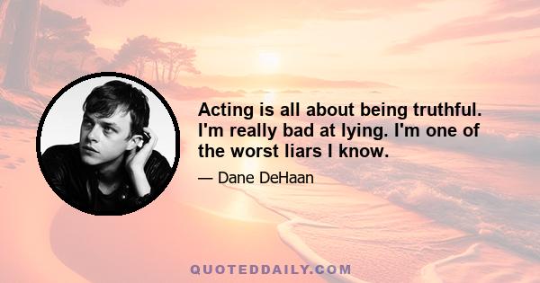 Acting is all about being truthful. I'm really bad at lying. I'm one of the worst liars I know.