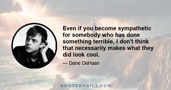 Even if you become sympathetic for somebody who has done something terrible, I don't think that necessarily makes what they did look cool.