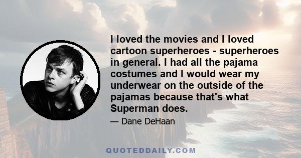 I loved the movies and I loved cartoon superheroes - superheroes in general. I had all the pajama costumes and I would wear my underwear on the outside of the pajamas because that's what Superman does.