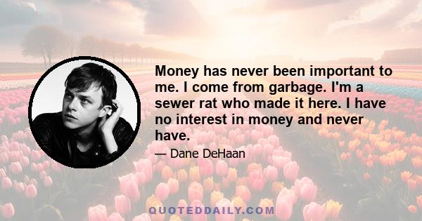 Money has never been important to me. I come from garbage. I'm a sewer rat who made it here. I have no interest in money and never have.