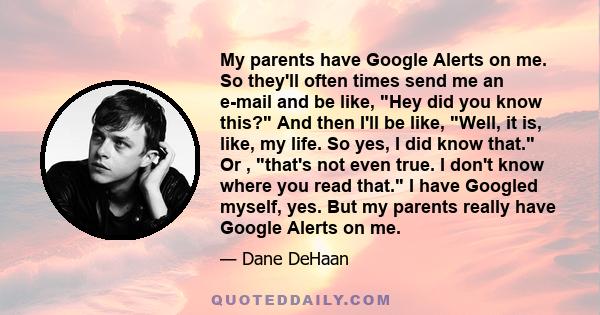 My parents have Google Alerts on me. So they'll often times send me an e-mail and be like, Hey did you know this? And then I'll be like, Well, it is, like, my life. So yes, I did know that. Or , that's not even true. I