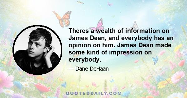 Theres a wealth of information on James Dean, and everybody has an opinion on him. James Dean made some kind of impression on everybody.