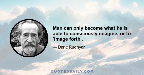 Man can only become what he is able to consciously imagine, or to 'image forth'.