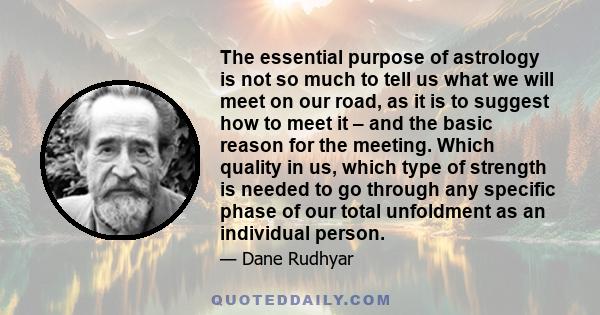 The essential purpose of astrology is not so much to tell us what we will meet on our road, as it is to suggest how to meet it – and the basic reason for the meeting. Which quality in us, which type of strength is