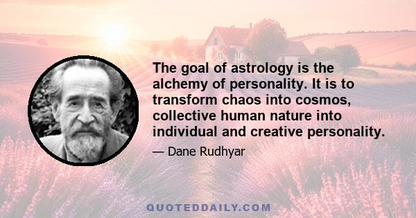 The goal of astrology is the alchemy of personality. It is to transform chaos into cosmos, collective human nature into individual and creative personality.