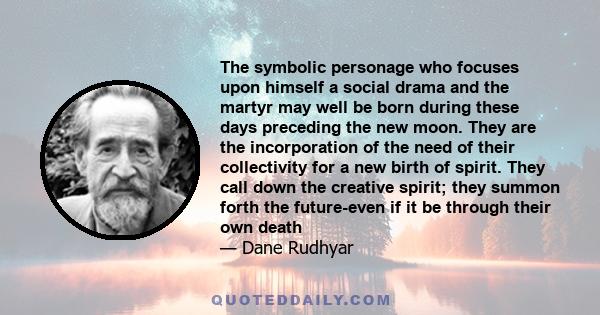 The symbolic personage who focuses upon himself a social drama and the martyr may well be born during these days preceding the new moon. They are the incorporation of the need of their collectivity for a new birth of