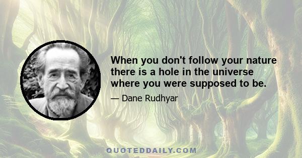 When you don't follow your nature there is a hole in the universe where you were supposed to be.