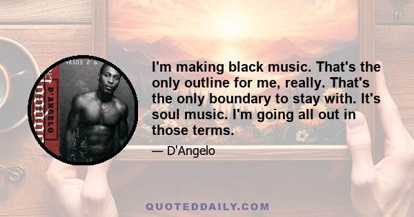 I'm making black music. That's the only outline for me, really. That's the only boundary to stay with. It's soul music. I'm going all out in those terms.