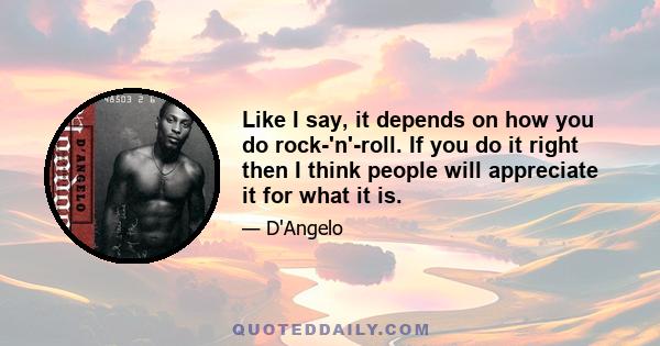 Like I say, it depends on how you do rock-'n'-roll. If you do it right then I think people will appreciate it for what it is.