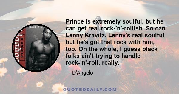 Prince is extremely soulful, but he can get real rock-'n'-rollish. So can Lenny Kravitz. Lenny's real soulful but he's got that rock with him, too. On the whole, I guess black folks ain't trying to handle rock-'n'-roll, 