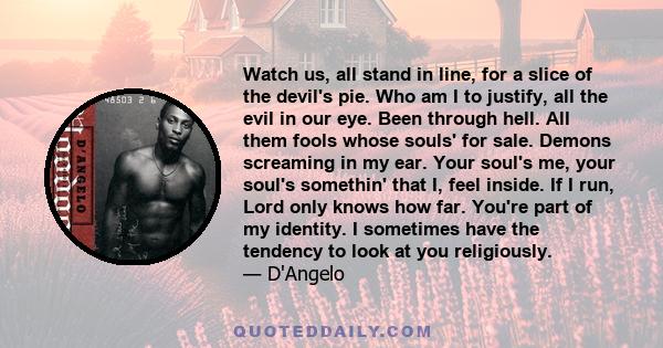 Watch us, all stand in line, for a slice of the devil's pie. Who am I to justify, all the evil in our eye. Been through hell. All them fools whose souls' for sale. Demons screaming in my ear. Your soul's me, your soul's 