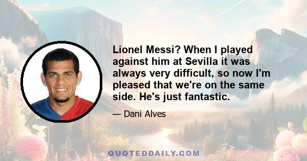 Lionel Messi? When I played against him at Sevilla it was always very difficult, so now I'm pleased that we're on the same side. He's just fantastic.