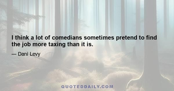 I think a lot of comedians sometimes pretend to find the job more taxing than it is.