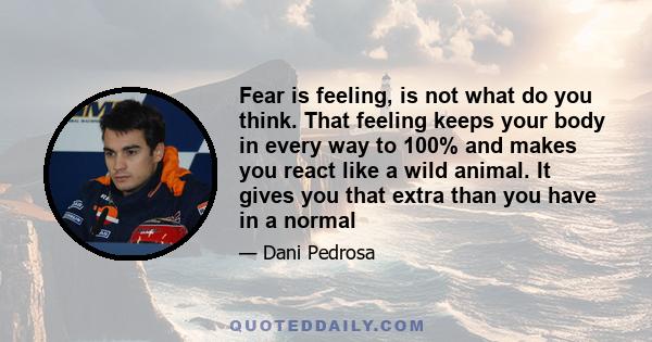 Fear is feeling, is not what do you think. That feeling keeps your body in every way to 100% and makes you react like a wild animal. It gives you that extra than you have in a normal