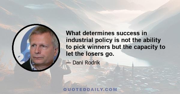 What determines success in industrial policy is not the ability to pick winners but the capacity to let the losers go.