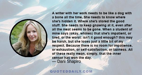 A writer with her work needs to be like a dog with a bone all the time. She needs to know where she's hidden it. Where she's stored the good stuff. She needs to keep gnawing at it, even after all the meat seems to be