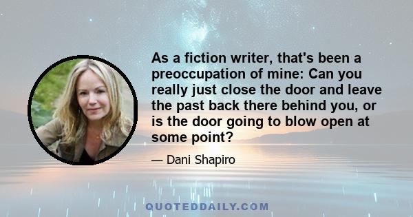 As a fiction writer, that's been a preoccupation of mine: Can you really just close the door and leave the past back there behind you, or is the door going to blow open at some point?