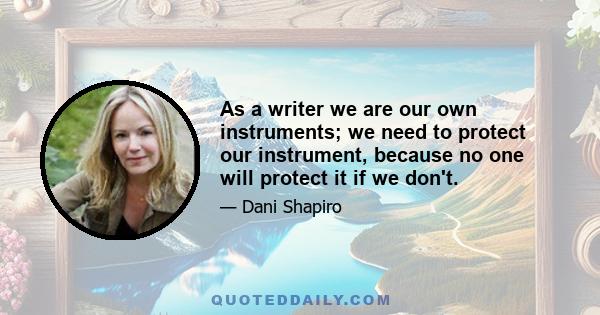 As a writer we are our own instruments; we need to protect our instrument, because no one will protect it if we don't.