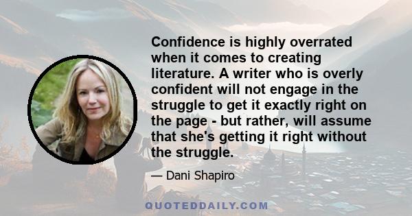 Confidence is highly overrated when it comes to creating literature. A writer who is overly confident will not engage in the struggle to get it exactly right on the page - but rather, will assume that she's getting it