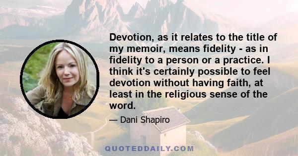 Devotion, as it relates to the title of my memoir, means fidelity - as in fidelity to a person or a practice. I think it's certainly possible to feel devotion without having faith, at least in the religious sense of the 