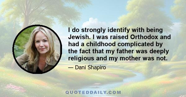 I do strongly identify with being Jewish. I was raised Orthodox and had a childhood complicated by the fact that my father was deeply religious and my mother was not.