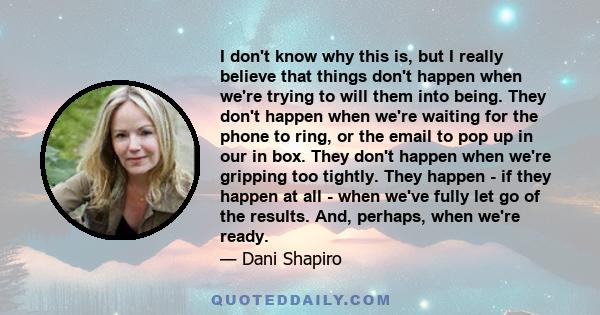 I don't know why this is, but I really believe that things don't happen when we're trying to will them into being. They don't happen when we're waiting for the phone to ring, or the email to pop up in our in box. They