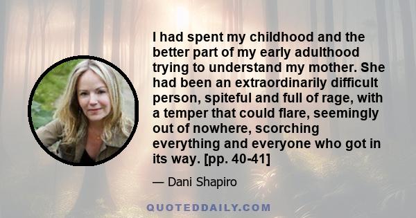 I had spent my childhood and the better part of my early adulthood trying to understand my mother. She had been an extraordinarily difficult person, spiteful and full of rage, with a temper that could flare, seemingly