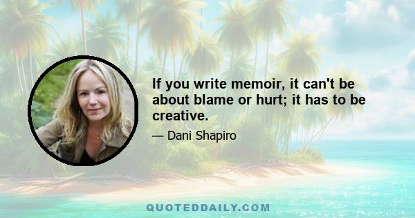 If you write memoir, it can't be about blame or hurt; it has to be creative.