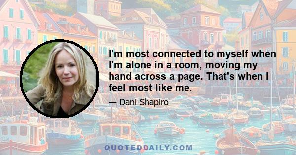 I'm most connected to myself when I'm alone in a room, moving my hand across a page. That's when I feel most like me.