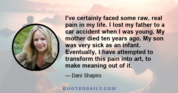 I've certainly faced some raw, real pain in my life. I lost my father to a car accident when I was young. My mother died ten years ago. My son was very sick as an infant. Eventually, I have attempted to transform this