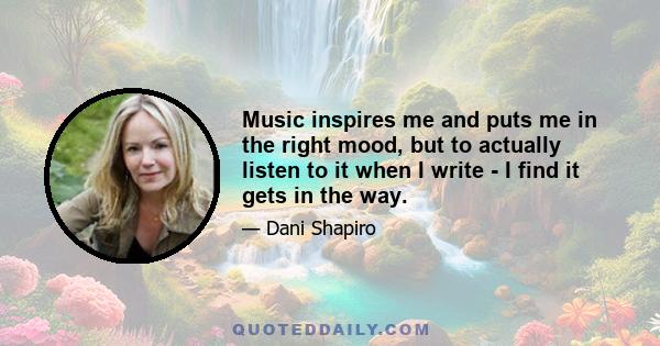 Music inspires me and puts me in the right mood, but to actually listen to it when I write - I find it gets in the way.