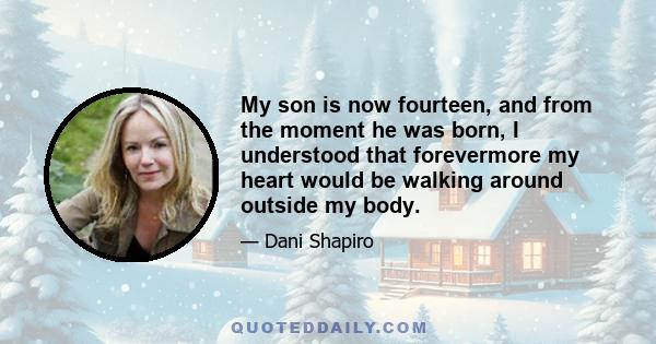 My son is now fourteen, and from the moment he was born, I understood that forevermore my heart would be walking around outside my body.