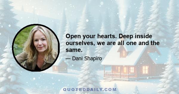 Open your hearts. Deep inside ourselves, we are all one and the same.