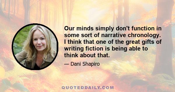 Our minds simply don't function in some sort of narrative chronology. I think that one of the great gifts of writing fiction is being able to think about that.