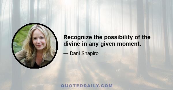 Recognize the possibility of the divine in any given moment.