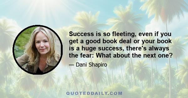 Success is so fleeting, even if you get a good book deal or your book is a huge success, there's always the fear: What about the next one?