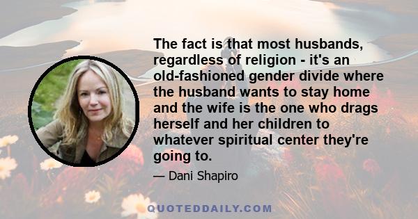 The fact is that most husbands, regardless of religion - it's an old-fashioned gender divide where the husband wants to stay home and the wife is the one who drags herself and her children to whatever spiritual center