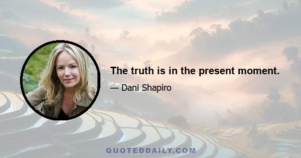 The truth is in the present moment.