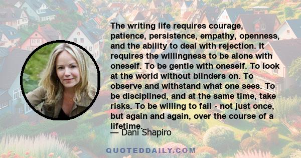 The writing life requires courage, patience, persistence, empathy, openness, and the ability to deal with rejection. It requires the willingness to be alone with oneself. To be gentle with oneself. To look at the world