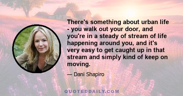 There's something about urban life - you walk out your door, and you're in a steady of stream of life happening around you, and it's very easy to get caught up in that stream and simply kind of keep on moving.