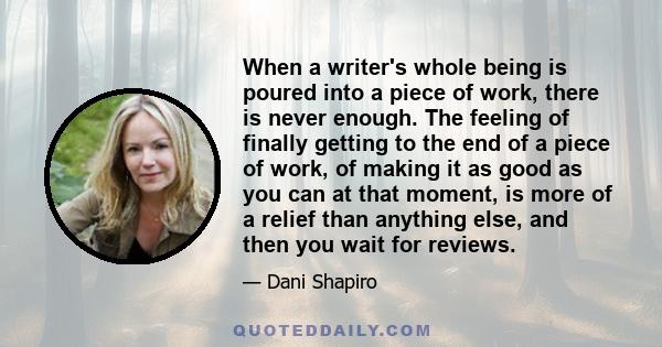 When a writer's whole being is poured into a piece of work, there is never enough. The feeling of finally getting to the end of a piece of work, of making it as good as you can at that moment, is more of a relief than