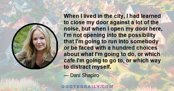 When I lived in the city, I had learned to close my door against a lot of the noise, but when I open my door here, I'm not opening into the possibility that I'm going to run into somebody or be faced with a hundred