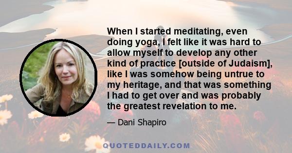 When I started meditating, even doing yoga, I felt like it was hard to allow myself to develop any other kind of practice [outside of Judaism], like I was somehow being untrue to my heritage, and that was something I