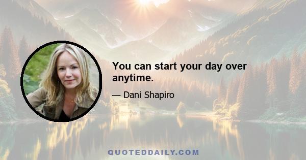 You can start your day over anytime.