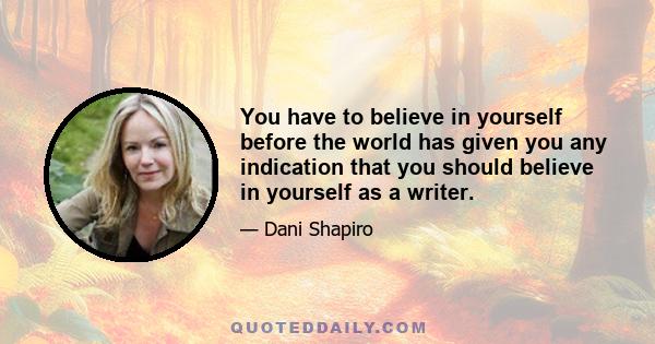 You have to believe in yourself before the world has given you any indication that you should believe in yourself as a writer.