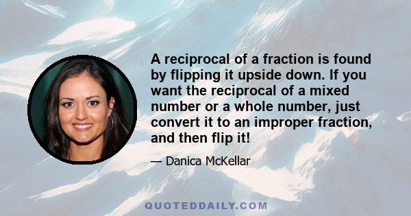 A reciprocal of a fraction is found by flipping it upside down. If you want the reciprocal of a mixed number or a whole number, just convert it to an improper fraction, and then flip it!